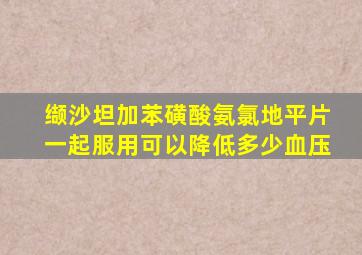 缬沙坦加苯磺酸氨氯地平片一起服用可以降低多少血压