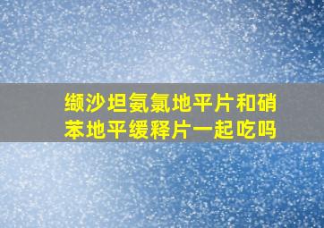 缬沙坦氨氯地平片和硝苯地平缓释片一起吃吗