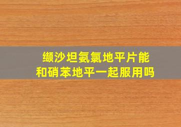 缬沙坦氨氯地平片能和硝苯地平一起服用吗