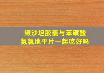 缬沙坦胶囊与苯磺酸氨氯地平片一起吃好吗