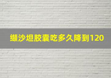 缬沙坦胶囊吃多久降到120