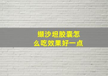 缬沙坦胶囊怎么吃效果好一点