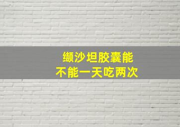 缬沙坦胶囊能不能一天吃两次