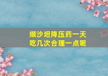 缬沙坦降压药一天吃几次合理一点呢