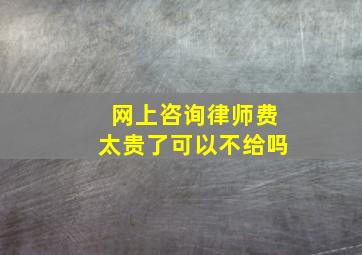 网上咨询律师费太贵了可以不给吗