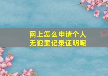 网上怎么申请个人无犯罪记录证明呢