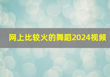 网上比较火的舞蹈2024视频