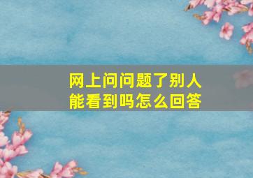 网上问问题了别人能看到吗怎么回答