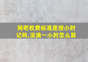 网吧收费标准是按小时记吗,没满一小时怎么算