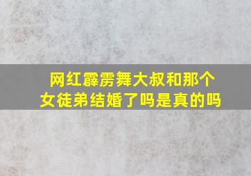 网红霹雳舞大叔和那个女徒弟结婚了吗是真的吗