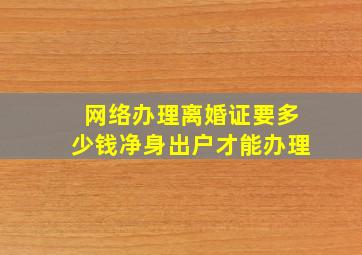 网络办理离婚证要多少钱净身出户才能办理