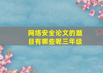 网络安全论文的题目有哪些呢三年级