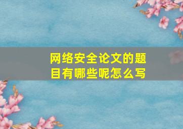 网络安全论文的题目有哪些呢怎么写