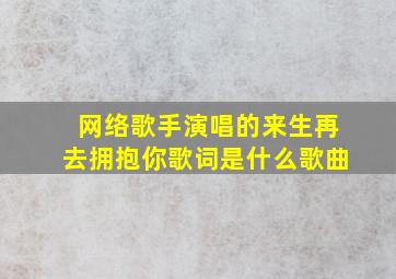 网络歌手演唱的来生再去拥抱你歌词是什么歌曲