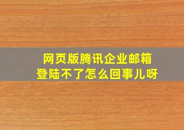 网页版腾讯企业邮箱登陆不了怎么回事儿呀