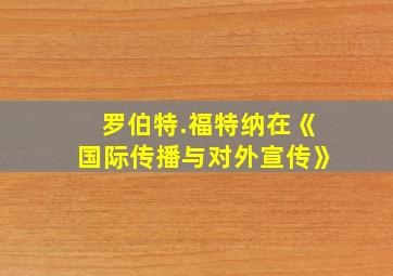 罗伯特.福特纳在《国际传播与对外宣传》