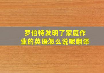 罗伯特发明了家庭作业的英语怎么说呢翻译