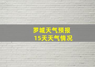 罗城天气预报15天天气情况