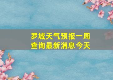 罗城天气预报一周查询最新消息今天