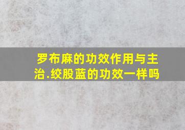 罗布麻的功效作用与主治.绞股蓝的功效一样吗