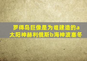 罗得岛巨像是为谁建造的a太阳神赫利俄斯b海神波塞冬