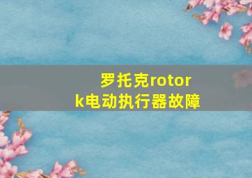 罗托克rotork电动执行器故障