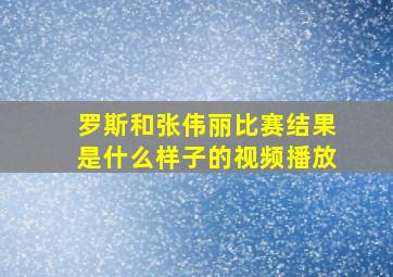 罗斯和张伟丽比赛结果是什么样子的视频播放