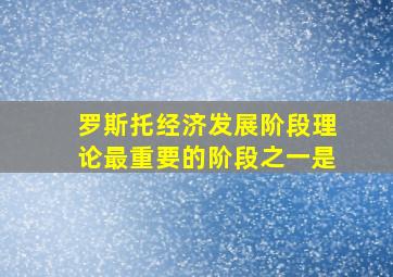 罗斯托经济发展阶段理论最重要的阶段之一是