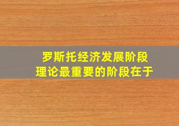 罗斯托经济发展阶段理论最重要的阶段在于