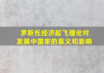 罗斯托经济起飞理论对发展中国家的意义和影响