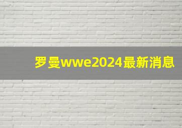 罗曼wwe2024最新消息