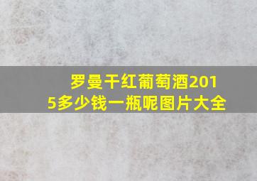 罗曼干红葡萄酒2015多少钱一瓶呢图片大全