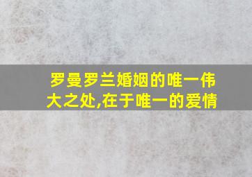 罗曼罗兰婚姻的唯一伟大之处,在于唯一的爱情