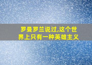 罗曼罗兰说过,这个世界上只有一种英雄主义