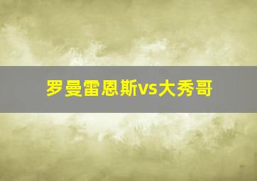 罗曼雷恩斯vs大秀哥