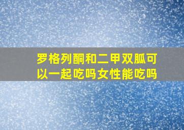 罗格列酮和二甲双胍可以一起吃吗女性能吃吗