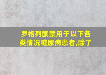 罗格列酮禁用于以下各类情况糖尿病患者,除了