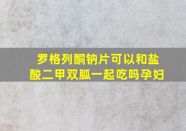 罗格列酮钠片可以和盐酸二甲双胍一起吃吗孕妇