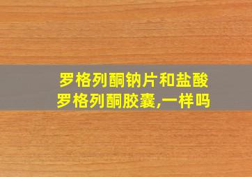 罗格列酮钠片和盐酸罗格列酮胶囊,一样吗