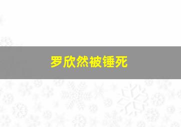 罗欣然被锤死