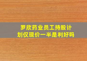 罗欣药业员工持股计划仅现价一半是利好吗