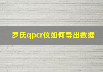 罗氏qpcr仪如何导出数据