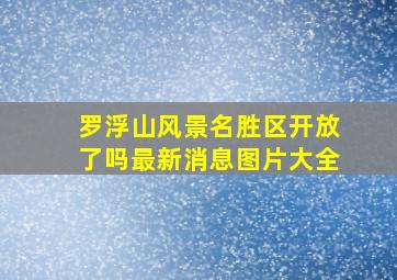 罗浮山风景名胜区开放了吗最新消息图片大全