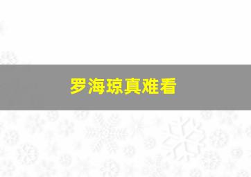 罗海琼真难看