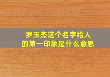 罗玉杰这个名字给人的第一印象是什么意思