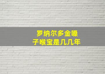 罗纳尔多金嗓子喉宝是几几年