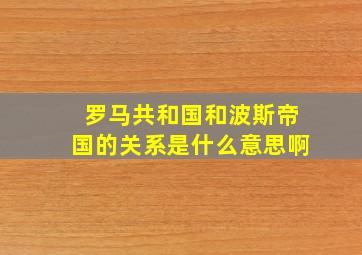 罗马共和国和波斯帝国的关系是什么意思啊