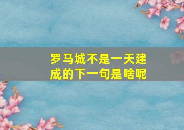 罗马城不是一天建成的下一句是啥呢