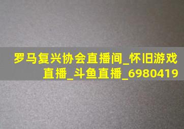 罗马复兴协会直播间_怀旧游戏直播_斗鱼直播_6980419