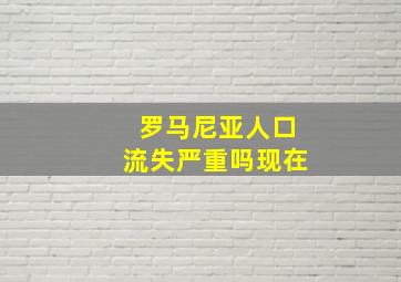 罗马尼亚人口流失严重吗现在